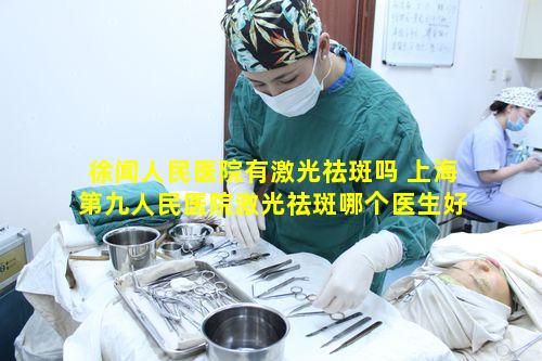 徐闻人民医院有激光祛斑吗 上海第九人民医院激光祛斑哪个医生好